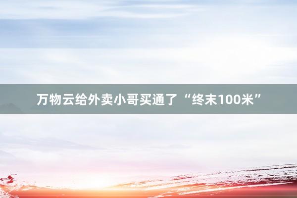 万物云给外卖小哥买通了 “终末100米”