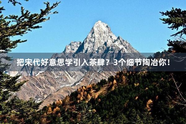 把宋代好意思学引入茶肆？3个细节陶冶你！