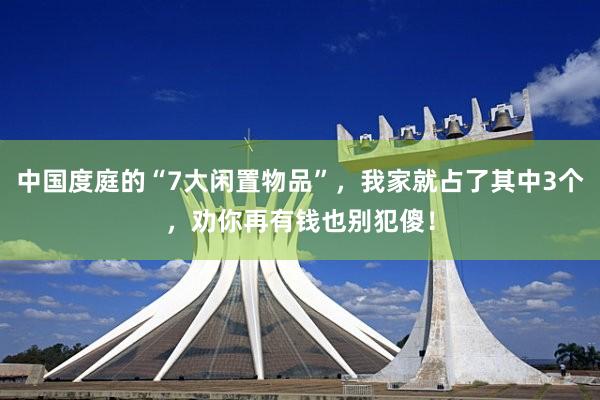 中国度庭的“7大闲置物品”，我家就占了其中3个，劝你再有钱也别犯傻！
