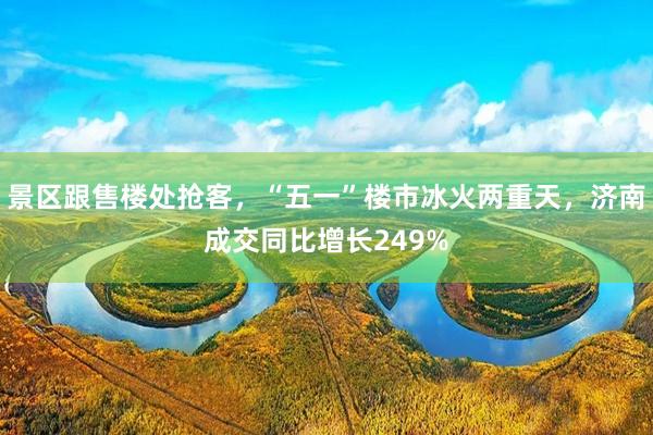 景区跟售楼处抢客，“五一”楼市冰火两重天，济南成交同比增长249%