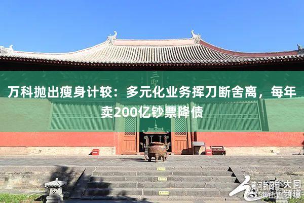 万科抛出瘦身计较：多元化业务挥刀断舍离，每年卖200亿钞票降债