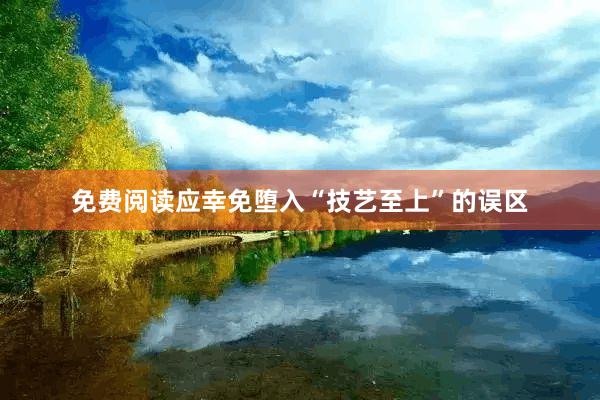 免费阅读应幸免堕入“技艺至上”的误区
