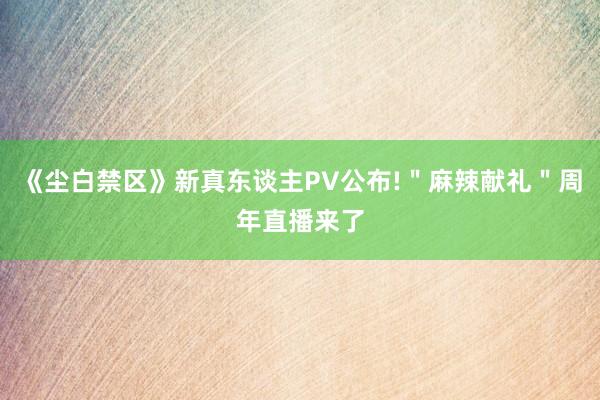 《尘白禁区》新真东谈主PV公布!"麻辣献礼"周年直播来了
