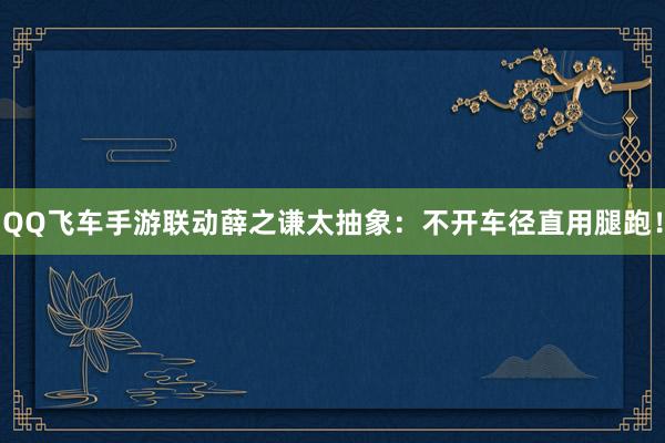 QQ飞车手游联动薛之谦太抽象:不开车径直用腿跑!