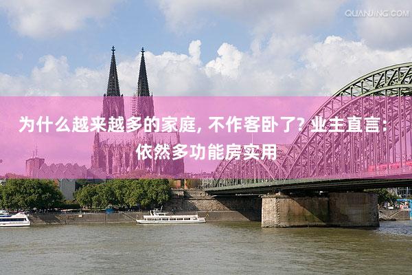 为什么越来越多的家庭, 不作客卧了? 业主直言: 依然多功能房实用
