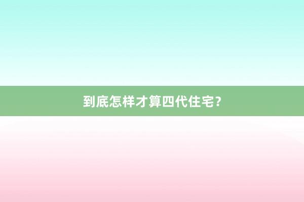 到底怎样才算四代住宅？