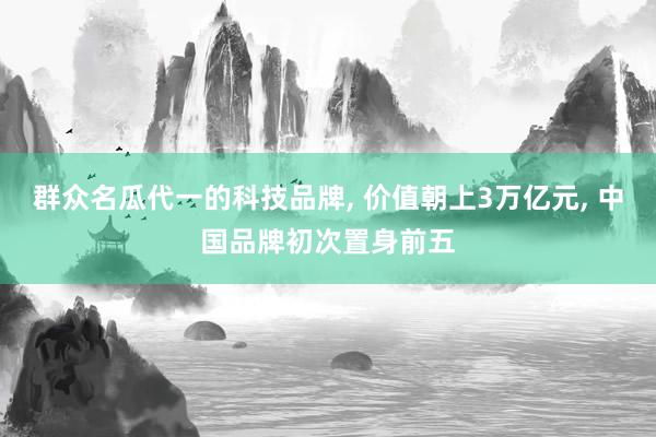群众名瓜代一的科技品牌, 价值朝上3万亿元, 中国品牌初次置身前五