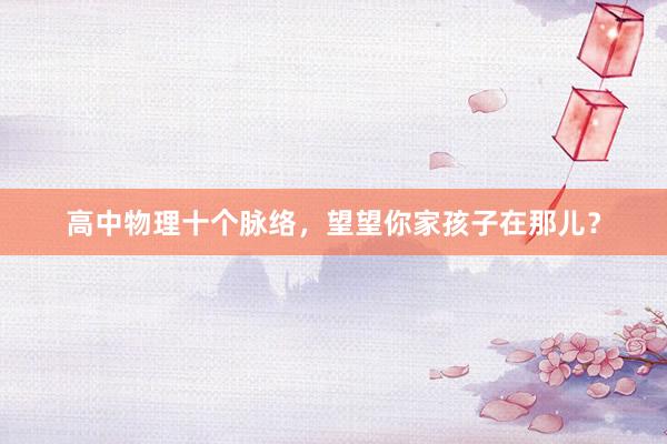 高中物理十个脉络,望望你家孩子在那儿?