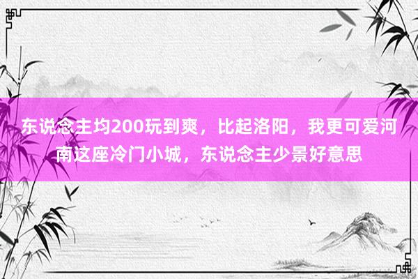 东说念主均200玩到爽，比起洛阳，我更可爱河南这座冷门小城，东说念主少景好意思