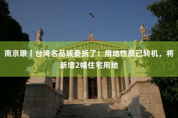 南京眼丨台湾名品城要拆了！用地性质已转机，将新增2幅住宅用地
