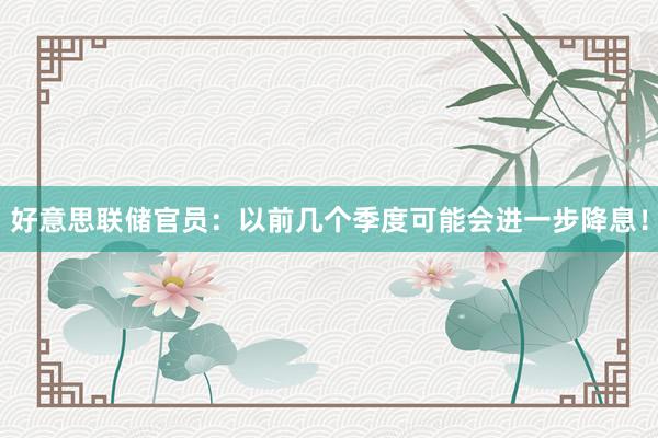 好意思联储官员：以前几个季度可能会进一步降息！