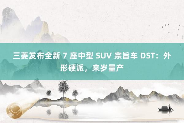 三菱发布全新 7 座中型 SUV 宗旨车 DST：外形硬派，来岁量产