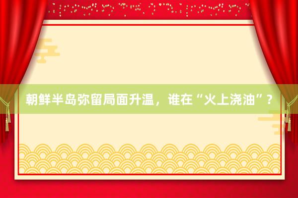 朝鲜半岛弥留局面升温，谁在“火上浇油”？