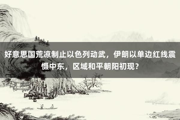 好意思国荒凉制止以色列动武，伊朗以单边红线震慑中东，区域和平朝阳初现？