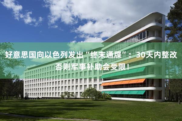 好意思国向以色列发出“终末通牒”：30天内整改 否则军事补助会受限！