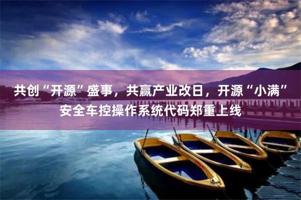 共创“开源”盛事，共赢产业改日，开源“小满”安全车控操作系统代码郑重上线