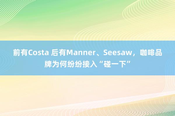 前有Costa 后有Manner、Seesaw，咖啡品牌为何纷纷接入“碰一下”