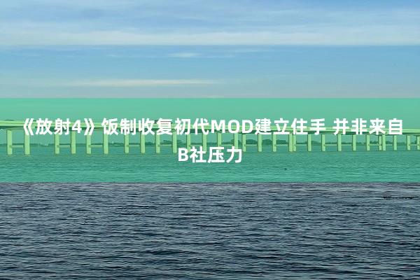 《放射4》饭制收复初代MOD建立住手 并非来自B社压力