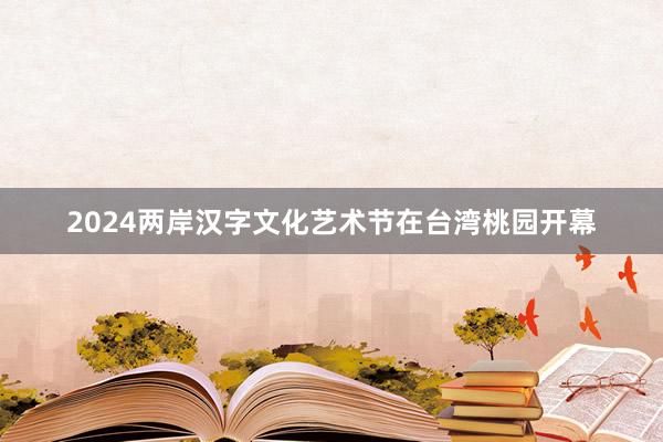 2024两岸汉字文化艺术节在台湾桃园开幕