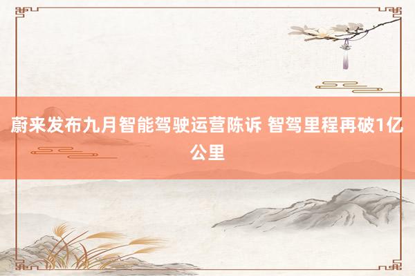 蔚来发布九月智能驾驶运营陈诉 智驾里程再破1亿公里