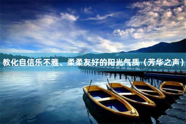 教化自信乐不雅、柔柔友好的阳光气质（芳华之声）