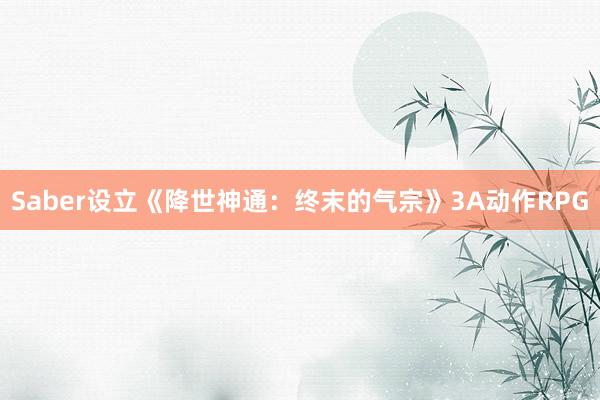 Saber设立《降世神通：终末的气宗》3A动作RPG