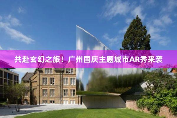 共赴玄幻之旅！广州国庆主题城市AR秀来袭