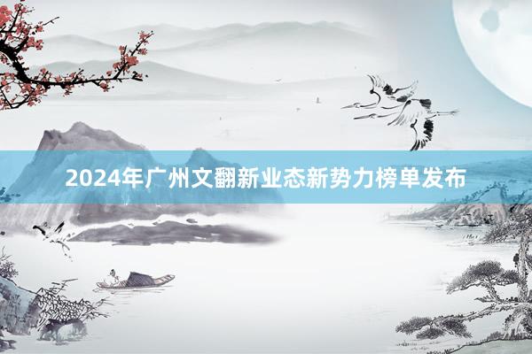 2024年广州文翻新业态新势力榜单发布