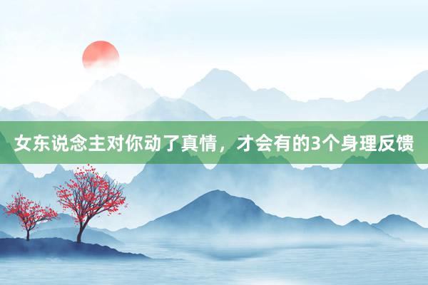 女东说念主对你动了真情，才会有的3个身理反馈