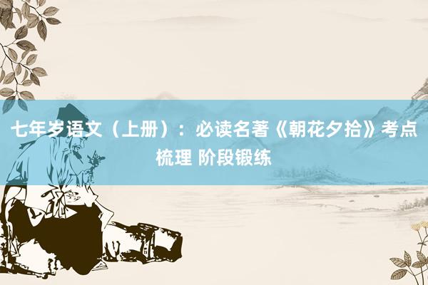 七年岁语文（上册）：必读名著《朝花夕拾》考点梳理 阶段锻练