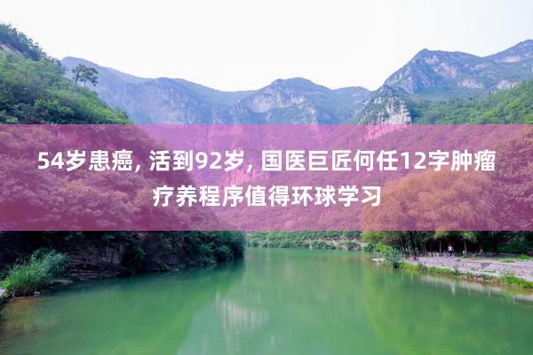 54岁患癌, 活到92岁, 国医巨匠何任12字肿瘤疗养程序值得环球学习