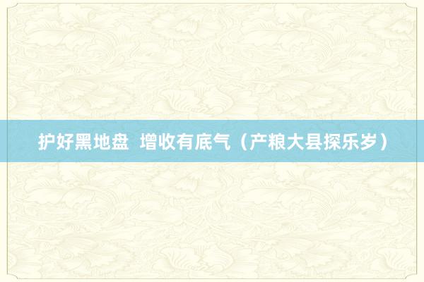 护好黑地盘  增收有底气（产粮大县探乐岁）