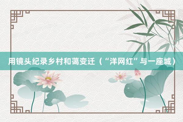 用镜头纪录乡村和蔼变迁（“洋网红”与一座城）