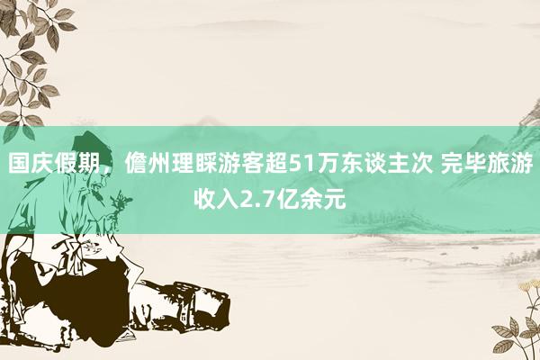 国庆假期，儋州理睬游客超51万东谈主次 完毕旅游收入2.7亿余元
