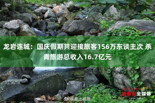 龙岩连城：国庆假期共迎接旅客156万东谈主次 杀青旅游总收入16.7亿元