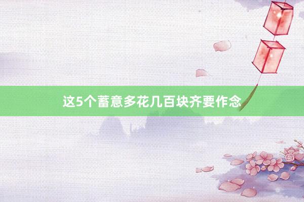 这5个蓄意多花几百块齐要作念