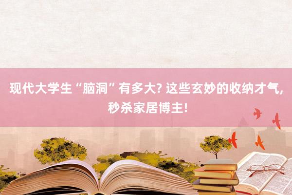 现代大学生“脑洞”有多大? 这些玄妙的收纳才气, 秒杀家居博主!