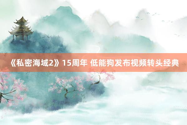 《私密海域2》15周年 低能狗发布视频转头经典