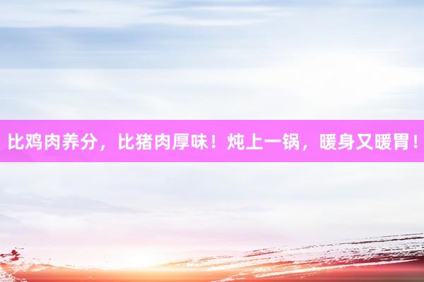 比鸡肉养分，比猪肉厚味！炖上一锅，暖身又暖胃！