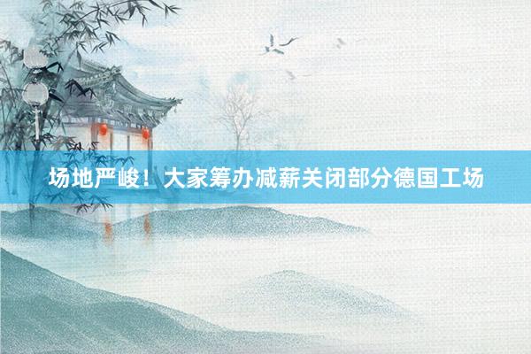 场地严峻！大家筹办减薪关闭部分德国工场